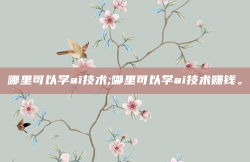 哪里可以学ai技术;哪里可以学ai技术赚钱。