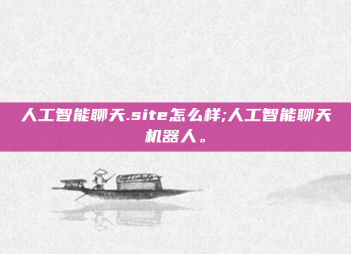 人工智能聊天.site怎么样;人工智能聊天机器人。