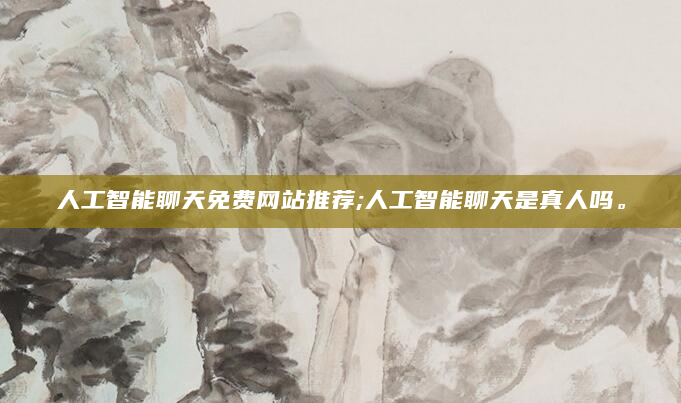 人工智能聊天免费网站推荐;人工智能聊天是真人吗。