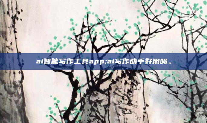 ai智能写作工具app;ai写作助手好用吗。