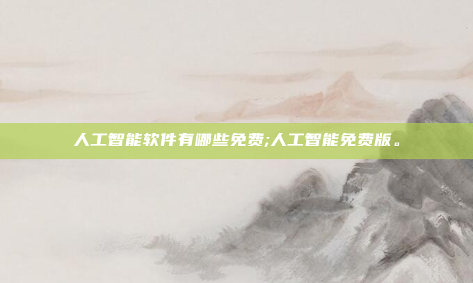 人工智能软件有哪些免费;人工智能免费版。