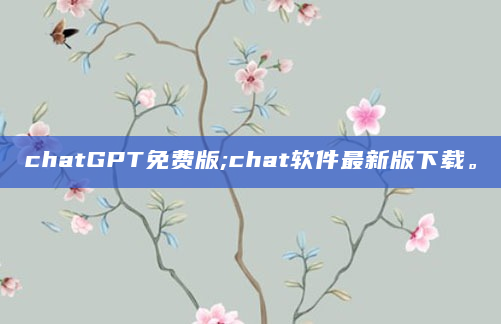 chatGPT免费版;chat软件最新版下载。