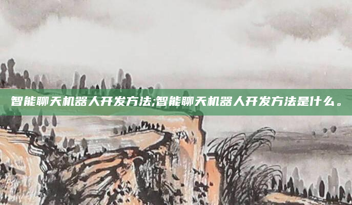智能聊天机器人开发方法;智能聊天机器人开发方法是什么。