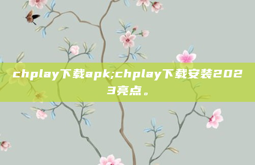 chplay下载apk;chplay下载安装2023亮点。