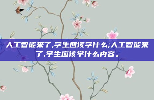 人工智能来了,学生应该学什么;人工智能来了,学生应该学什么内容。
