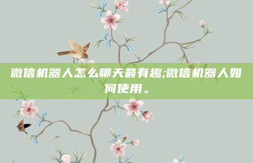 微信机器人怎么聊天最有趣;微信机器人如何使用。