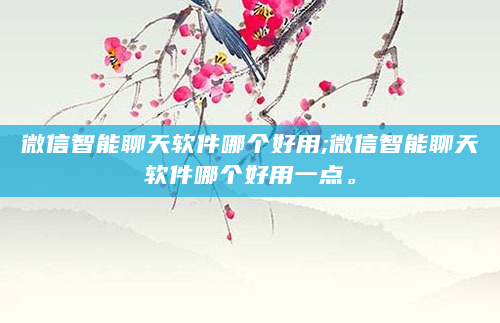 微信智能聊天软件哪个好用;微信智能聊天软件哪个好用一点。