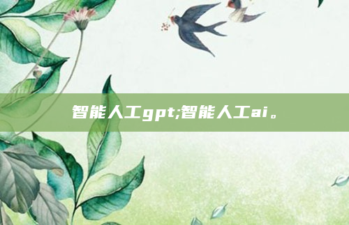 智能人工gpt;智能人工ai。