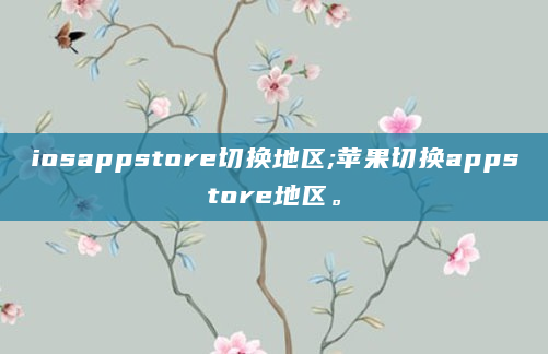 iosappstore切换地区;苹果切换appstore地区。