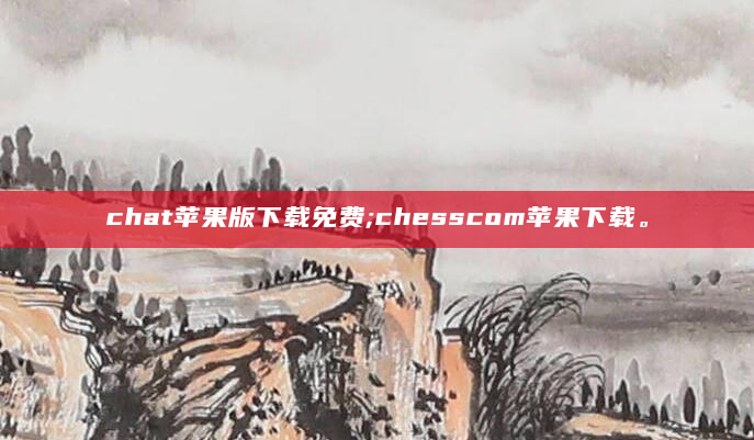 chat苹果版下载免费;chesscom苹果下载。