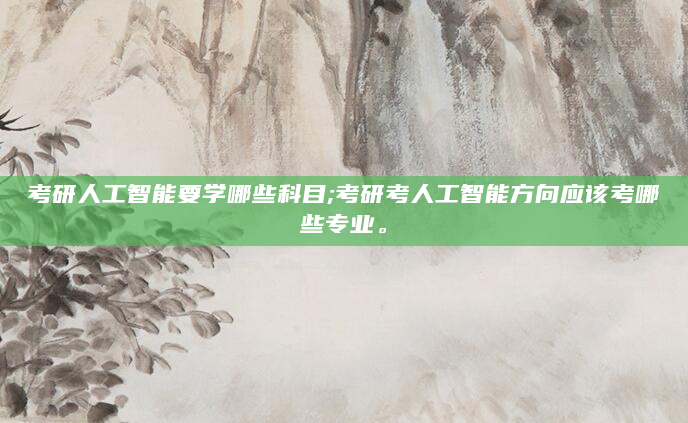考研人工智能要学哪些科目;考研考人工智能方向应该考哪些专业。