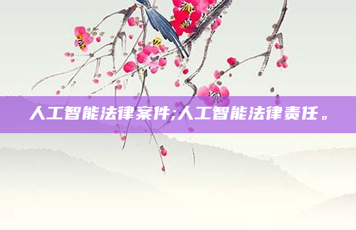 人工智能法律案件;人工智能法律责任。