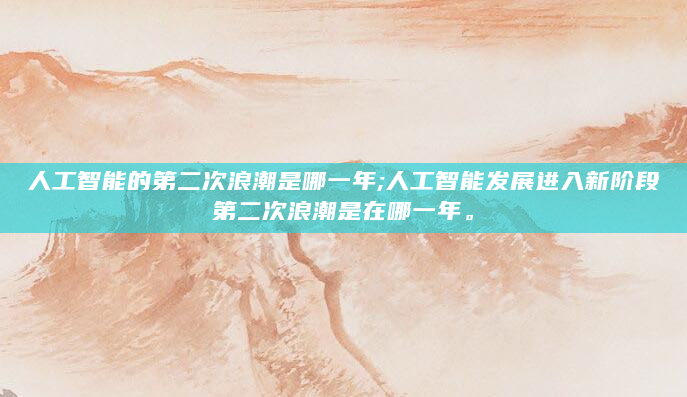 人工智能的第二次浪潮是哪一年;人工智能发展进入新阶段第二次浪潮是在哪一年。