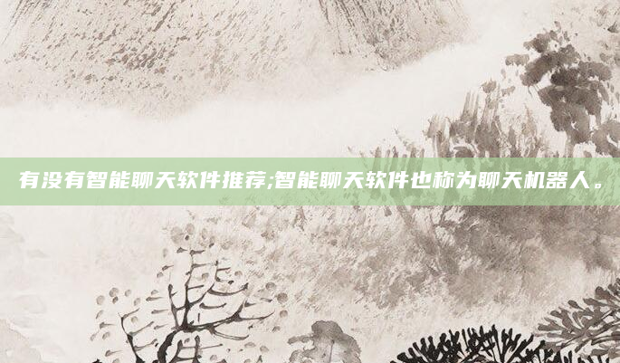有没有智能聊天软件推荐;智能聊天软件也称为聊天机器人。