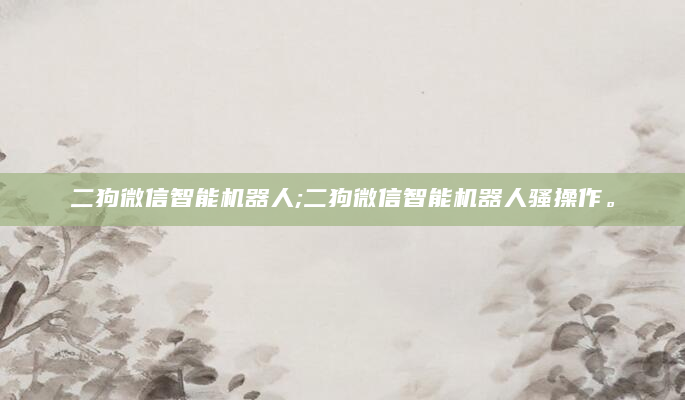 二狗微信智能机器人;二狗微信智能机器人骚操作。