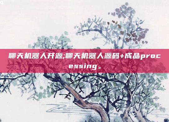 聊天机器人开源;聊天机器人源码+成品processing。