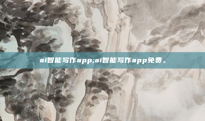 ai智能写作app;ai智能写作app免费。