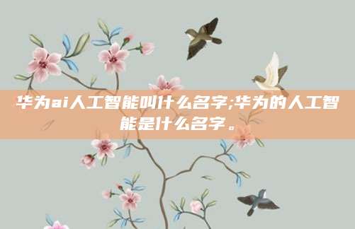 华为ai人工智能叫什么名字;华为的人工智能是什么名字。