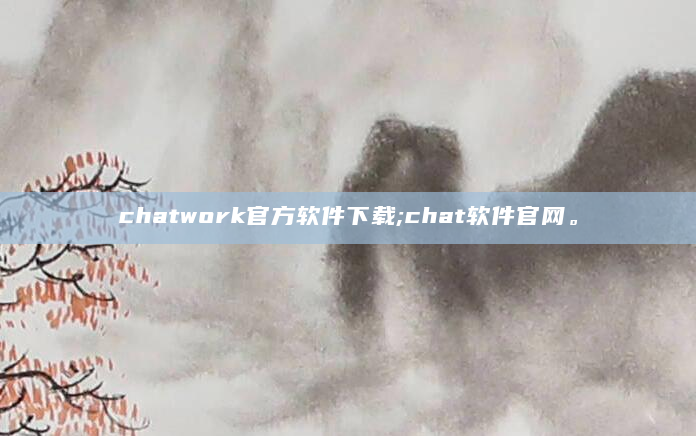 chatwork官方软件下载;chat软件官网。