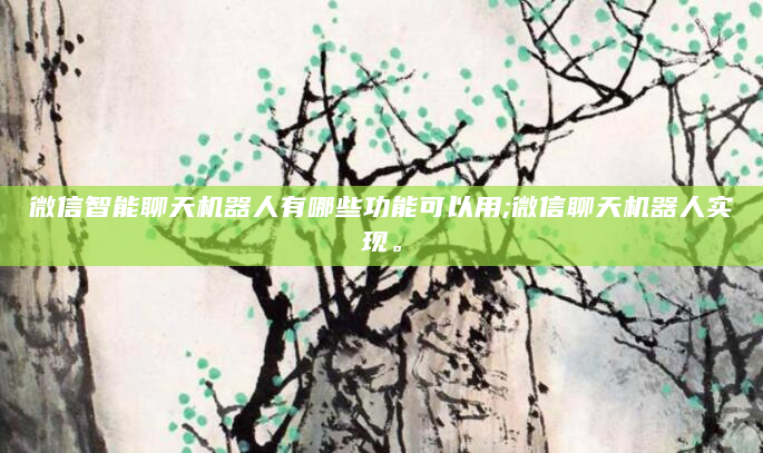 微信智能聊天机器人有哪些功能可以用;微信聊天机器人实现。