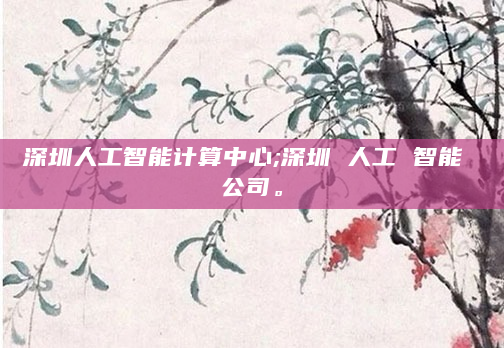 深圳人工智能计算中心;深圳 人工 智能 公司。