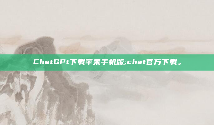 ChatGPt下载苹果手机版;chat官方下载。