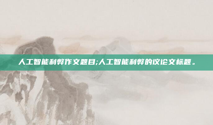 人工智能利弊作文题目;人工智能利弊的议论文标题。
