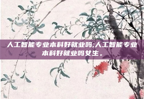 人工智能专业本科好就业吗;人工智能专业本科好就业吗女生。