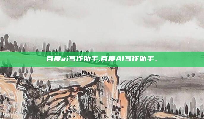 百度ai写作助手;百度AI写作助手。