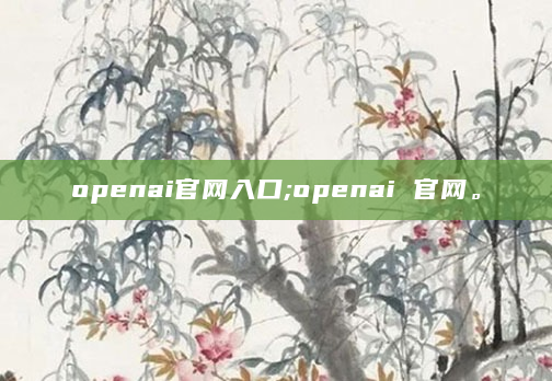 openai官网入口;openai 官网。