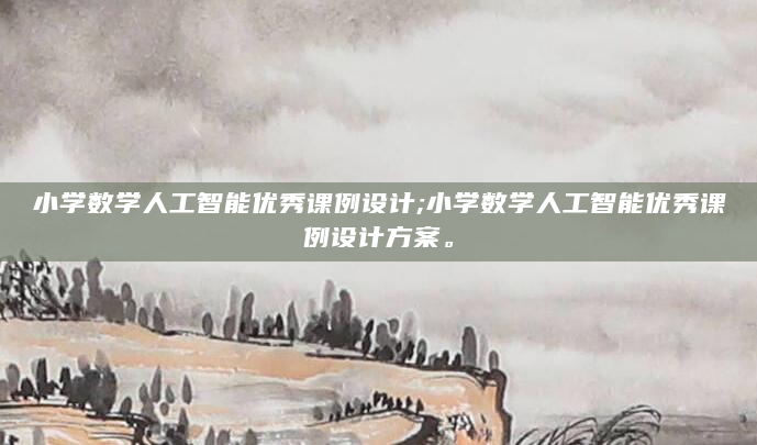 小学数学人工智能优秀课例设计;小学数学人工智能优秀课例设计方案。