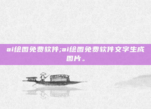 ai绘图免费软件;ai绘图免费软件文字生成图片。