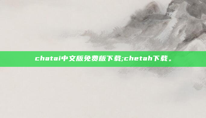chatai中文版免费版下载;chetah下载。