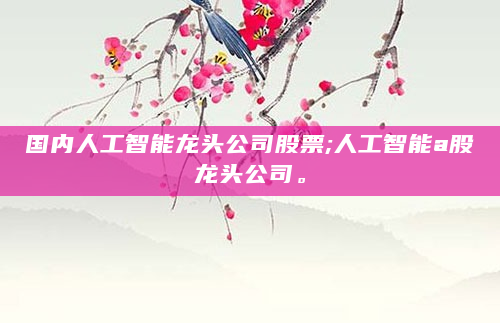 国内人工智能龙头公司股票;人工智能a股龙头公司。