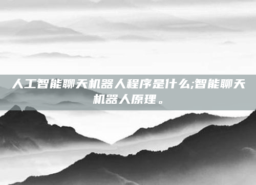 人工智能聊天机器人程序是什么;智能聊天机器人原理。