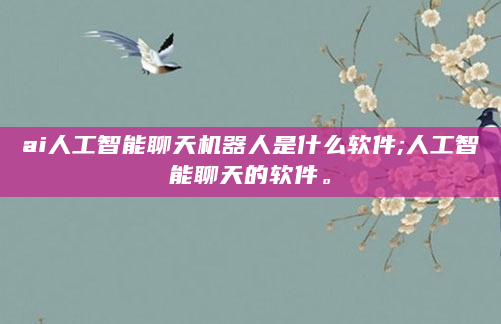 ai人工智能聊天机器人是什么软件;人工智能聊天的软件。