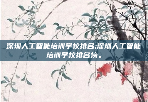深圳人工智能培训学校排名;深圳人工智能培训学校排名榜。