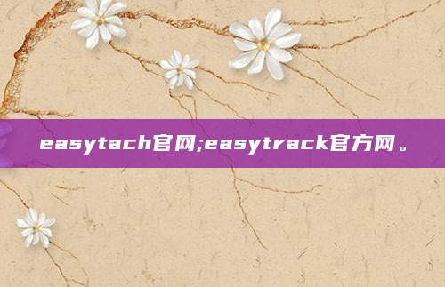 easytach官网;easytrack官方网。