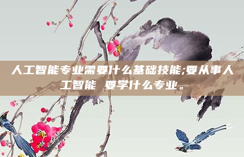 人工智能专业需要什么基础技能;要从事人工智能 要学什么专业。