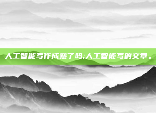 人工智能写作成熟了吗;人工智能写的文章。