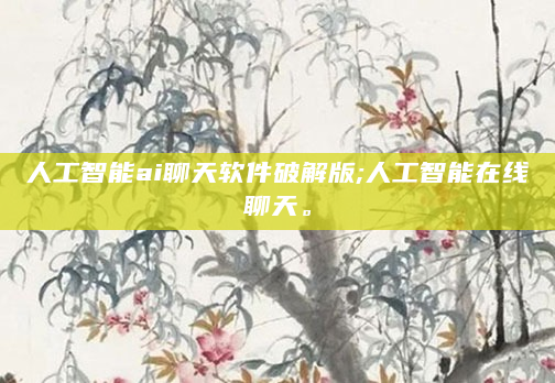 人工智能ai聊天软件破解版;人工智能在线聊天。