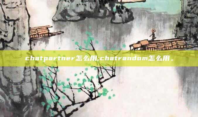 chatpartner怎么用;chatrandom怎么用。