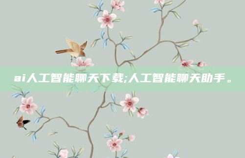 ai人工智能聊天下载;人工智能聊天助手。