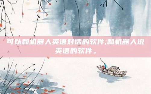 可以和机器人英语对话的软件;和机器人说英语的软件。