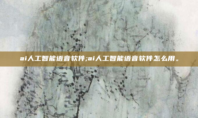 ai人工智能语音软件;ai人工智能语音软件怎么用。