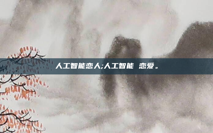 人工智能恋人;人工智能 恋爱。