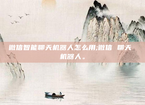 微信智能聊天机器人怎么用;微信 聊天 机器人。