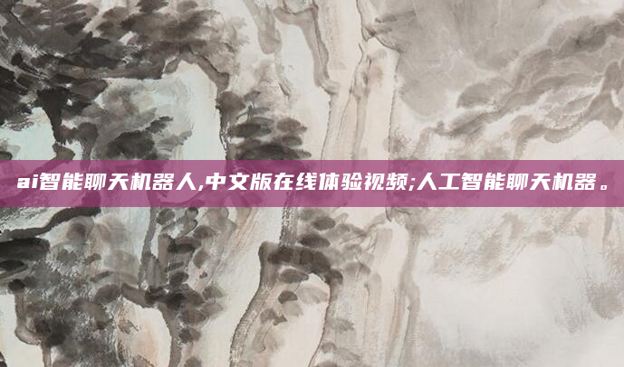 ai智能聊天机器人,中文版在线体验视频;人工智能聊天机器。