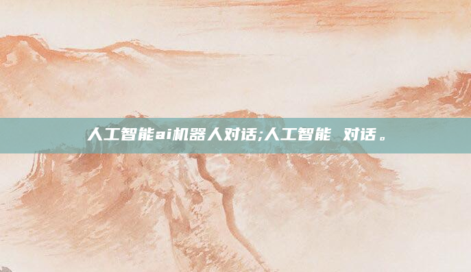 人工智能ai机器人对话;人工智能 对话。