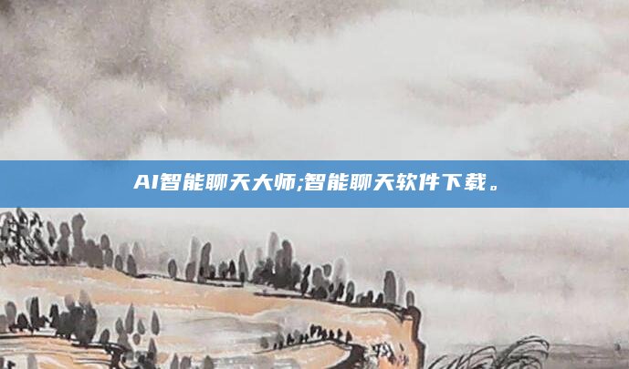 AI智能聊天大师;智能聊天软件下载。